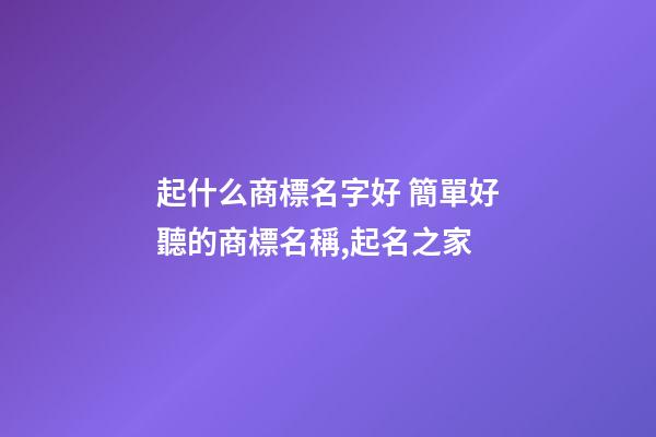 起什么商標名字好 簡單好聽的商標名稱,起名之家